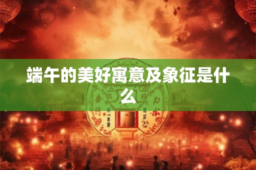 端午的美好寓意及象征是什么