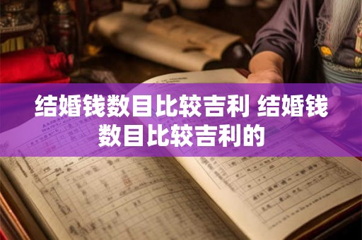 结婚钱数目比较吉利 结婚钱数目比较吉利的 结婚钱数目比较吉利 结婚钱数目比较吉利的
