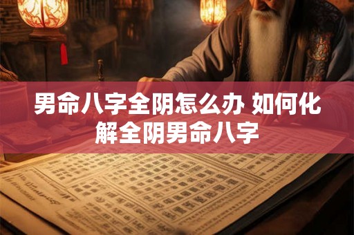 男命八字全阴怎么办 如何化解全阴男命八字 男命八字全阴怎么办 如何化解全阴男命八字