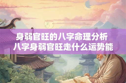 身弱官旺的八字命理分析 八字身弱官旺走什么运势能好 身弱官旺的八字命理分析 八字身弱官旺走什么运势能好