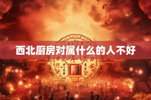 西北厨房对属什么的人不好 西北厨房对属什么的人不好