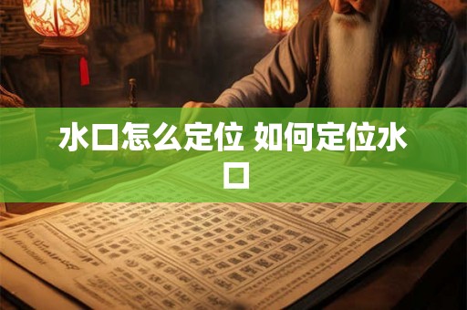 水口怎么定位 如何定位水口 水口怎么定位 如何定位水口