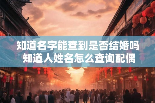 知道名字能查到是否结婚吗 知道人姓名怎么查询配偶 知道名字能查到是否结婚吗 知道人姓名怎么查询配偶
