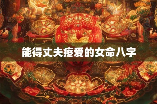 能得丈夫疼爱的女命八字 能得丈夫疼爱的女命八字