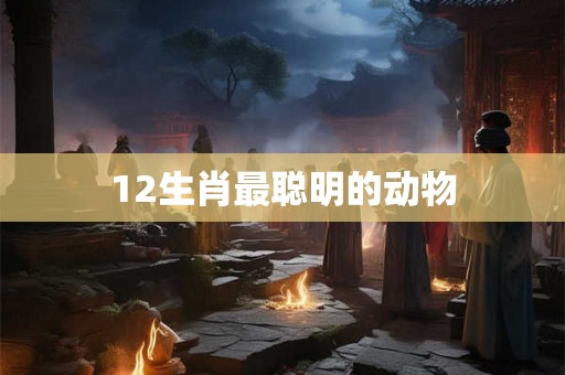 12生肖最聪明的动物 12生肖最聪明的动物