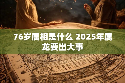 76岁属相是什么 2025年属龙要出大事 76岁属相是什么 2025年属龙要出大事