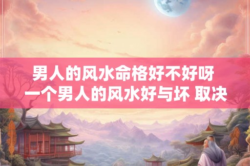 男人的风水命格好不好呀 一个男人的风水好与坏 取决于他对他的女人好与坏 男人的风水命格好不好呀 一个男人的风水好与坏 取决于他对他的女人好与坏