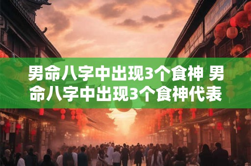 男命八字中出现3个食神 男命八字中出现3个食神代表什么