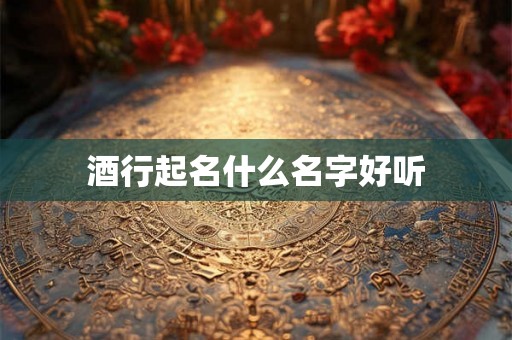 酒行起名什么名字好听 酒行起名什么名字好听