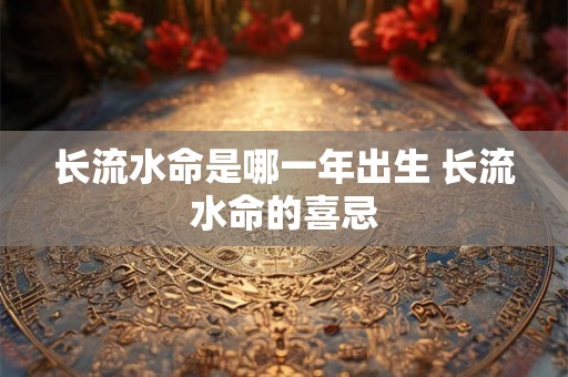 长流水命是哪一年出生 长流水命的喜忌 长流水命是哪一年出生 长流水命的喜忌