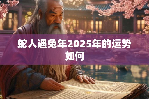 蛇人遇兔年2025年的运势如何