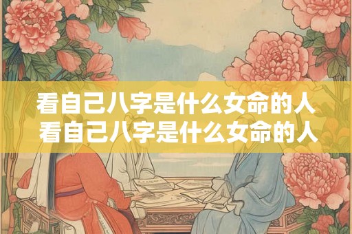 看自己八字是什么女命的人 看自己八字是什么女命的人好吗 看自己八字是什么女命的人 看自己八字是什么女命的人好吗