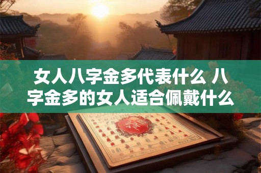 女人八字金多代表什么 八字金多的女人适合佩戴什么 女人八字金多代表什么 八字金多的女人适合佩戴什么