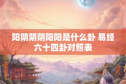阳阴阴阴阳阳是什么卦 易经六十四卦对照表 阳阴阴阴阳阳是什么卦 易经六十四卦对照表