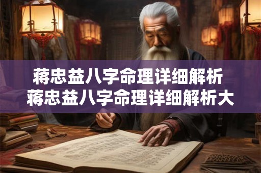 蒋忠益八字命理详细解析 蒋忠益八字命理详细解析大全 蒋忠益八字命理详细解析 蒋忠益八字命理详细解析大全
