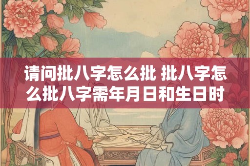 请问批八字怎么批 批八字怎么批八字需年月日和生日时辰吗 请问批八字怎么批 批八字怎么批八字需年月日和生日时辰吗