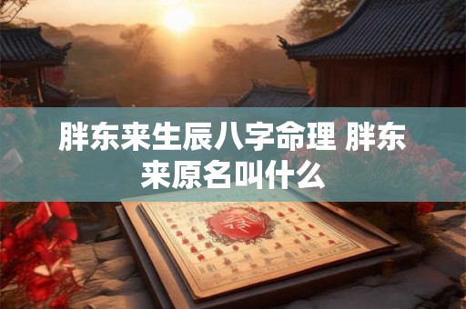 胖东来生辰八字命理 胖东来原名叫什么 胖东来生辰八字命理 胖东来原名叫什么