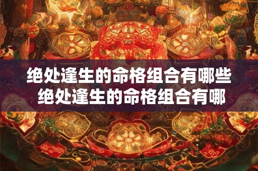绝处逢生的命格组合有哪些 绝处逢生的命格组合有哪些人 绝处逢生的命格组合有哪些 绝处逢生的命格组合有哪些人