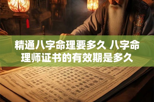 精通八字命理要多久 八字命理师证书的有效期是多久 精通八字命理要多久 八字命理师证书的有效期是多久