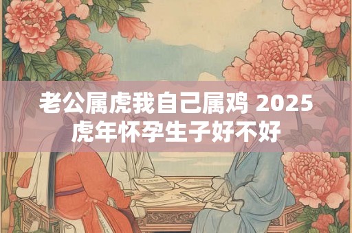 老公属虎我自己属鸡 2025虎年怀孕生子好不好