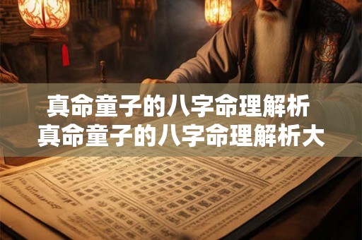 真命童子的八字命理解析 真命童子的八字命理解析大全 真命童子的八字命理解析 真命童子的八字命理解析大全