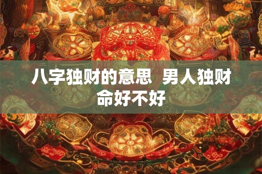 八字独财的意思 男人独财命好不好 八字独财的意思 男人独财命好不好