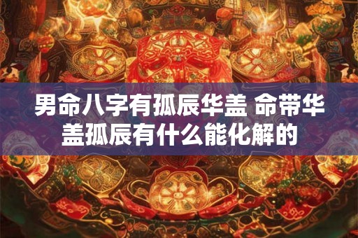 男命八字有孤辰华盖 命带华盖孤辰有什么能化解的 男命八字有孤辰华盖 命带华盖孤辰有什么能化解的