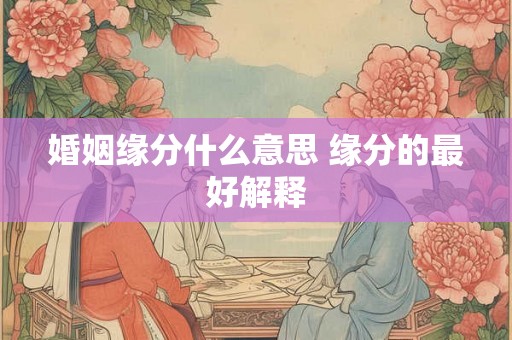婚姻缘分什么意思 缘分的最好解释 婚姻缘分什么意思 缘分的最好解释