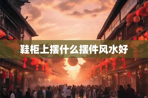 鞋柜上摆什么摆件风水好