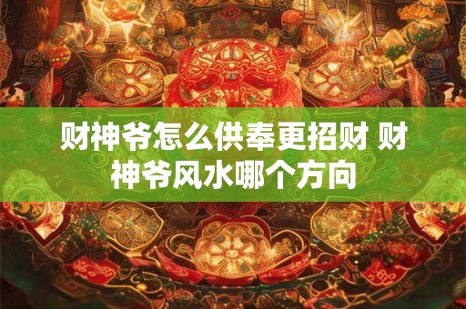财神爷怎么供奉更招财 财神爷风水哪个方向