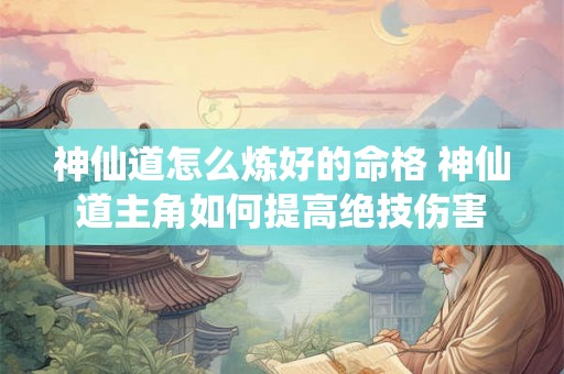 神仙道怎么炼好的命格 神仙道主角如何提高绝技伤害 神仙道怎么炼好的命格 神仙道主角如何提高绝技伤害