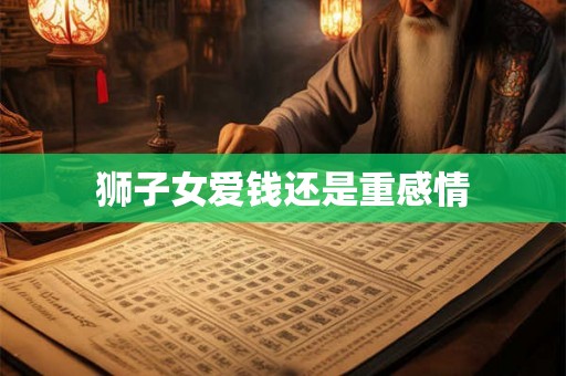 狮子女爱钱还是重感情 狮子女爱钱还是重感情
