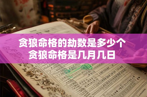 贪狼命格的劫数是多少个 贪狼命格是几月几日 贪狼命格的劫数是多少个 贪狼命格是几月几日