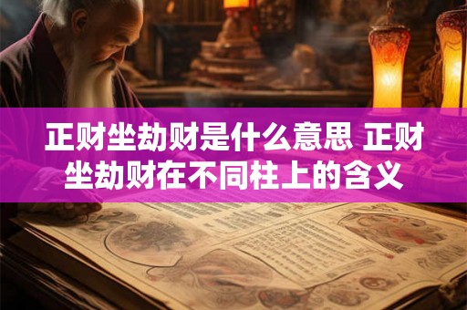 正财坐劫财是什么意思 正财坐劫财在不同柱上的含义 正财坐劫财是什么意思 正财坐劫财在不同柱上的含义