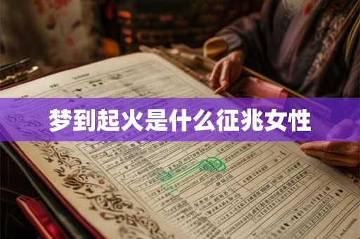 梦到起火是什么征兆女性 梦到起火是什么征兆女性