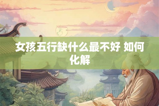 女孩五行缺什么最不好 如何化解 女孩五行缺什么最不好 如何化解