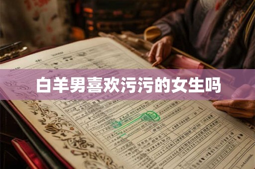 白羊男喜欢污污的女生吗 白羊男喜欢污污的女生吗