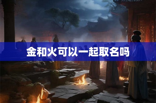 金和火可以一起取名吗 金和火可以一起取名吗