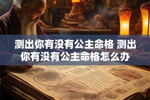 测出你有没有公主命格 测出你有没有公主命格怎么办 测出你有没有公主命格 测出你有没有公主命格怎么办
