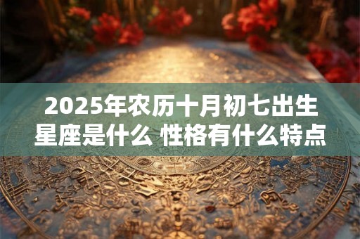 2025年农历十月初七出生星座是什么 性格有什么特点 2025年农历十月初七出生星座是什么 性格有什么特点