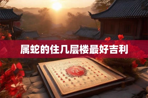 属蛇的住几层楼最好吉利