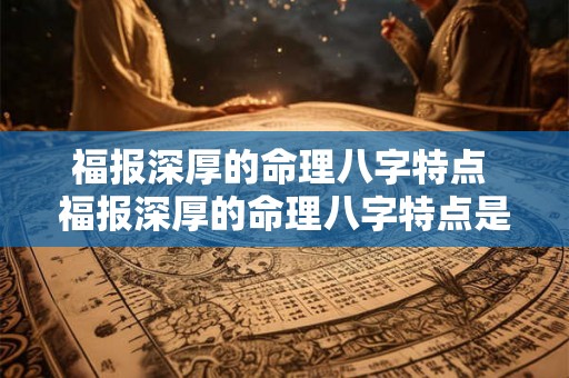 福报深厚的命理八字特点 福报深厚的命理八字特点是什么 福报深厚的命理八字特点 福报深厚的命理八字特点是什么