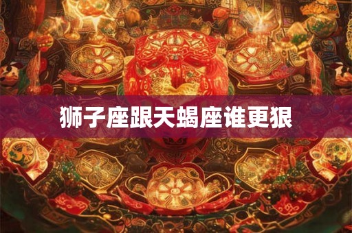 狮子座跟天蝎座谁更狠 狮子座跟天蝎座谁更狠