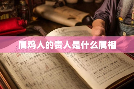 属鸡人的贵人是什么属相 属鸡人的贵人是什么属相