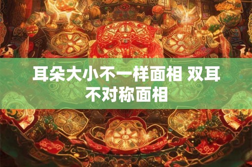 耳朵大小不一样面相 双耳不对称面相 耳朵大小不一样面相 双耳不对称面相