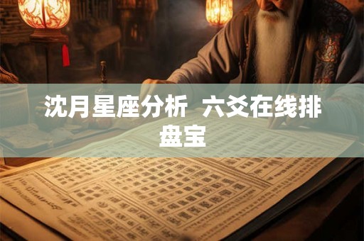 沈月星座分析 六爻在线排盘宝 沈月星座分析 六爻在线排盘宝