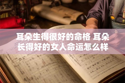 耳朵生得很好的命格 耳朵长得好的女人命运怎么样 耳朵生得很好的命格 耳朵长得好的女人命运怎么样