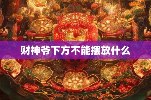 财神爷下方不能摆放什么 财神爷下方不能摆放什么