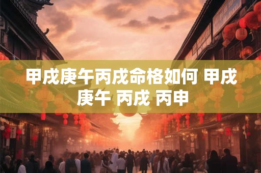 甲戌庚午丙戌命格如何 甲戌 庚午 丙戌 丙申 甲戌庚午丙戌命格如何 甲戌 庚午 丙戌 丙申