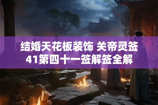 结婚天花板装饰 关帝灵签41第四十一签解签全解 结婚天花板装饰 关帝灵签41第四十一签解签全解